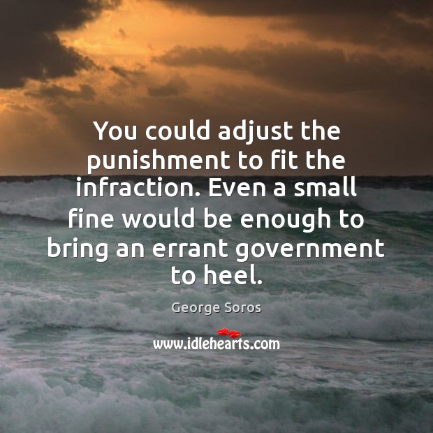 You could adjust the punishment to fit the infraction. Even a small George Soros Picture Quote