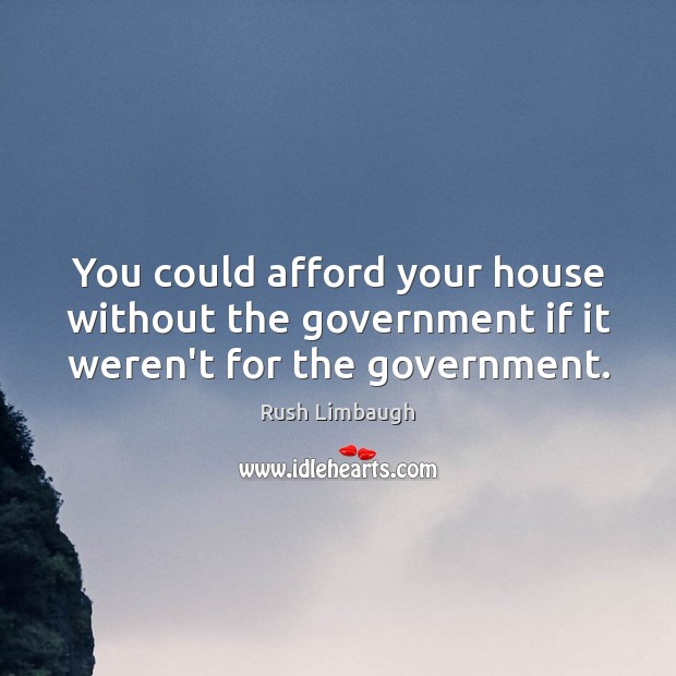 You could afford your house without the government if it weren’t for the government. Government Quotes Image