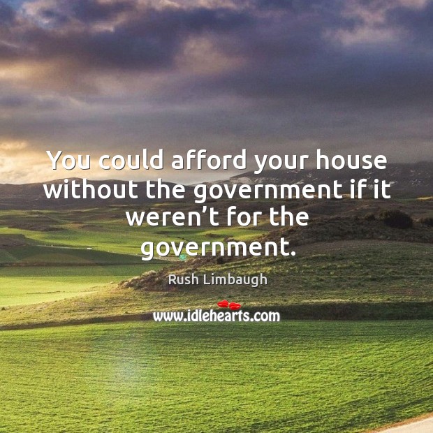 You could afford your house without the government if it weren’t for the government. Image