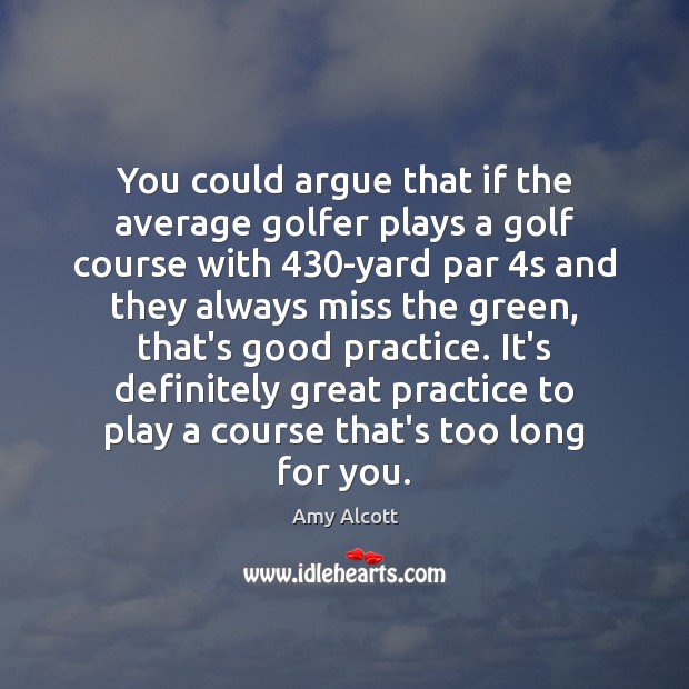 You could argue that if the average golfer plays a golf course Amy Alcott Picture Quote