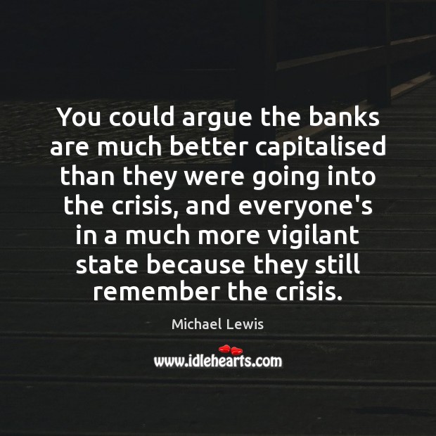 You could argue the banks are much better capitalised than they were Michael Lewis Picture Quote