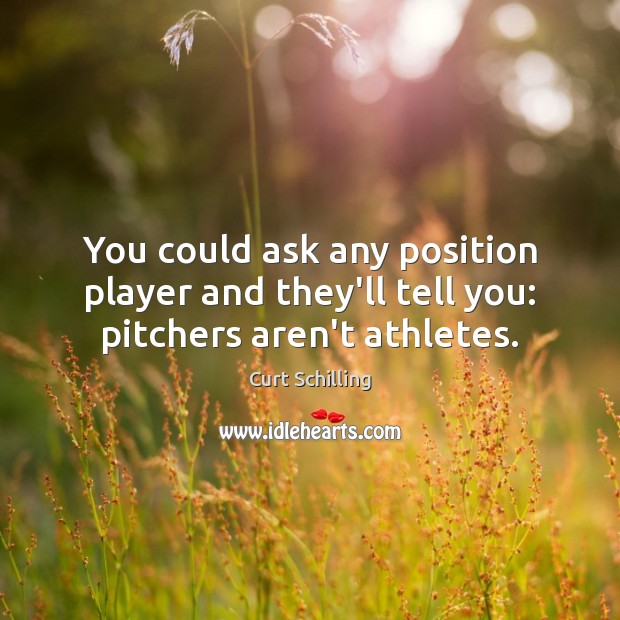 You could ask any position player and they’ll tell you: pitchers aren’t athletes. Curt Schilling Picture Quote