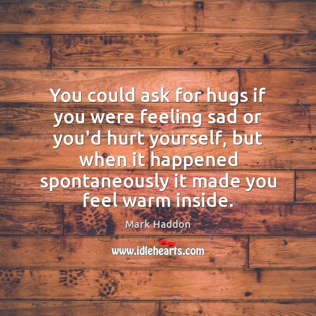You could ask for hugs if you were feeling sad or you’d Mark Haddon Picture Quote