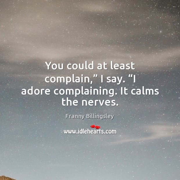 You could at least complain,” I say. “I adore complaining. It calms the nerves. Image