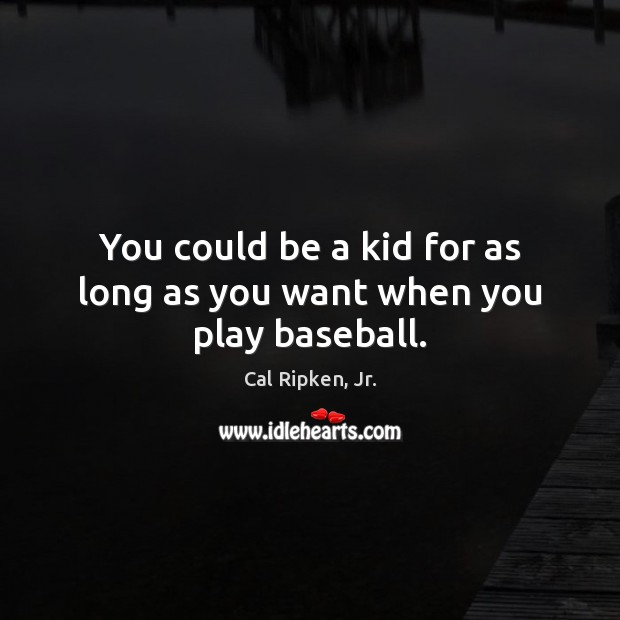 You could be a kid for as long as you want when you play baseball. Cal Ripken, Jr. Picture Quote