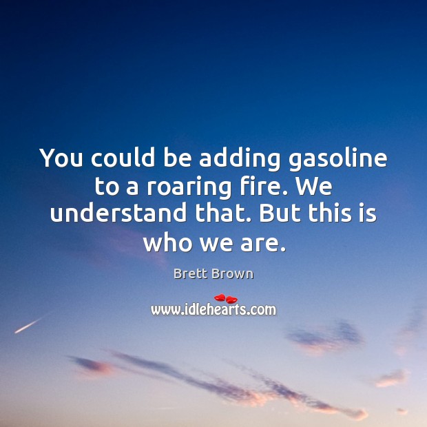 You could be adding gasoline to a roaring fire. We understand that. Brett Brown Picture Quote