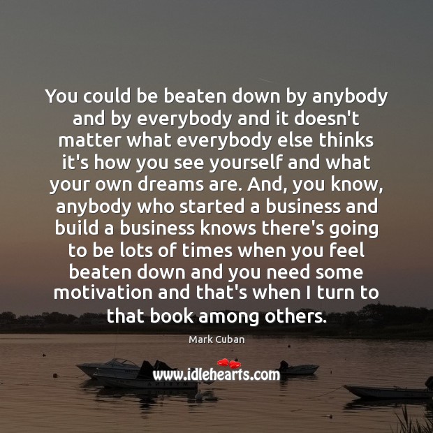 You could be beaten down by anybody and by everybody and it Mark Cuban Picture Quote