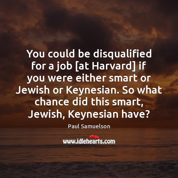 You could be disqualified for a job [at Harvard] if you were Paul Samuelson Picture Quote