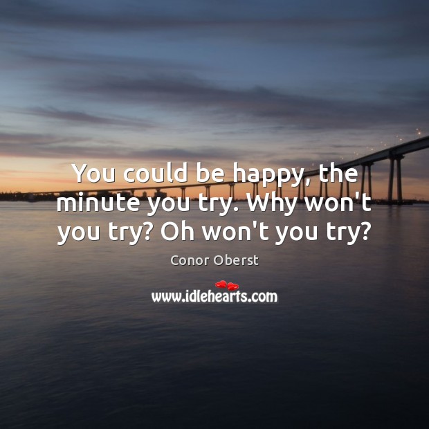 You could be happy, the minute you try. Why won’t you try? Oh won’t you try? Conor Oberst Picture Quote