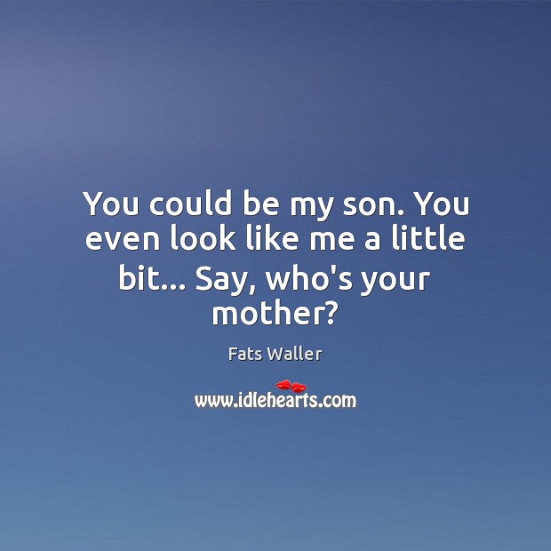 You could be my son. You even look like me a little bit… Say, who’s your mother? Image