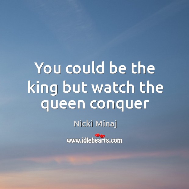 You could be the king but watch the queen conquer Nicki Minaj Picture Quote