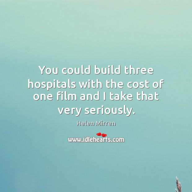 You could build three hospitals with the cost of one film and I take that very seriously. Helen Mirren Picture Quote