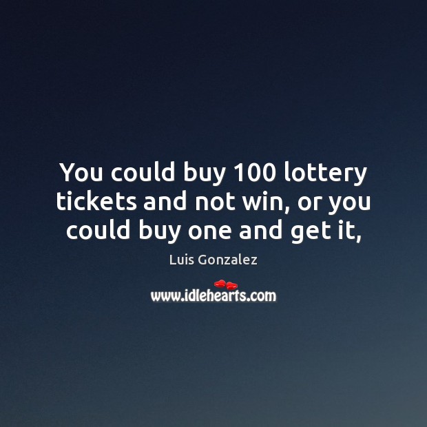 You could buy 100 lottery tickets and not win, or you could buy one and get it, Image