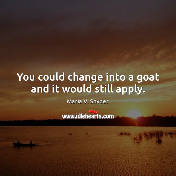 You could change into a goat and it would still apply. Maria V. Snyder Picture Quote