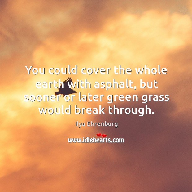 You could cover the whole earth with asphalt, but sooner or later green grass would break through. Ilya Ehrenburg Picture Quote