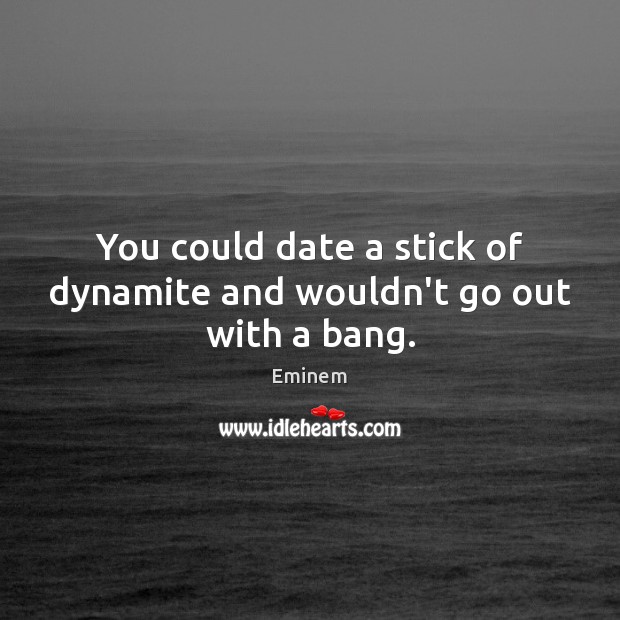 You could date a stick of dynamite and wouldn’t go out with a bang. Eminem Picture Quote
