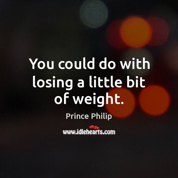 You could do with losing a little bit of weight. Prince Philip Picture Quote