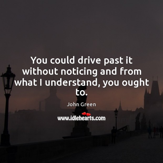 You could drive past it without noticing and from what I understand, you ought to. John Green Picture Quote