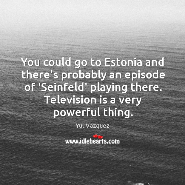 You could go to Estonia and there’s probably an episode of ‘Seinfeld’ Yul Vazquez Picture Quote