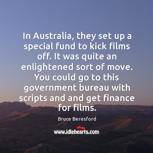 You could go to this government bureau with scripts and and get finance for films. Bruce Beresford Picture Quote
