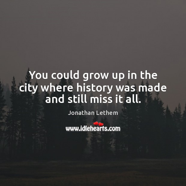 You could grow up in the city where history was made and still miss it all. Jonathan Lethem Picture Quote