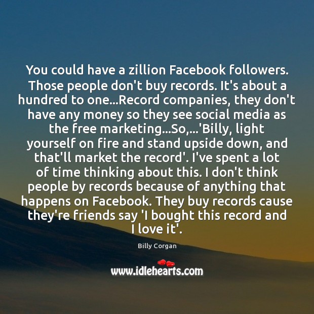 You could have a zillion Facebook followers. Those people don’t buy records. Billy Corgan Picture Quote