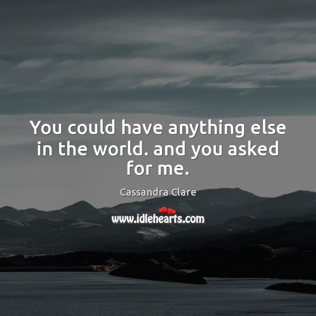 You could have anything else in the world. and you asked for me. Cassandra Clare Picture Quote