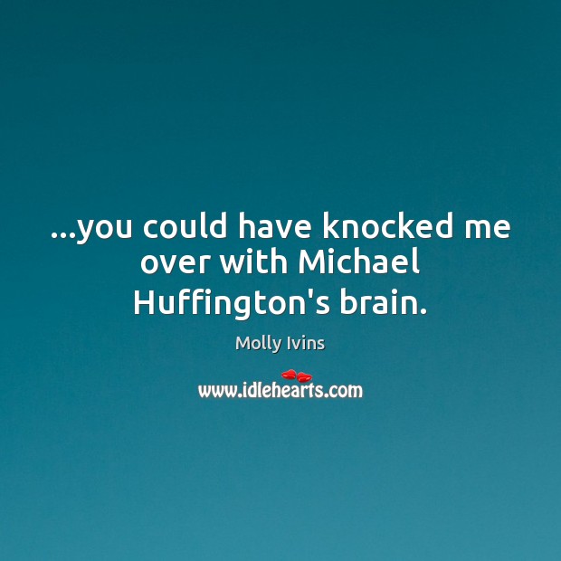 …you could have knocked me over with Michael Huffington’s brain. Molly Ivins Picture Quote