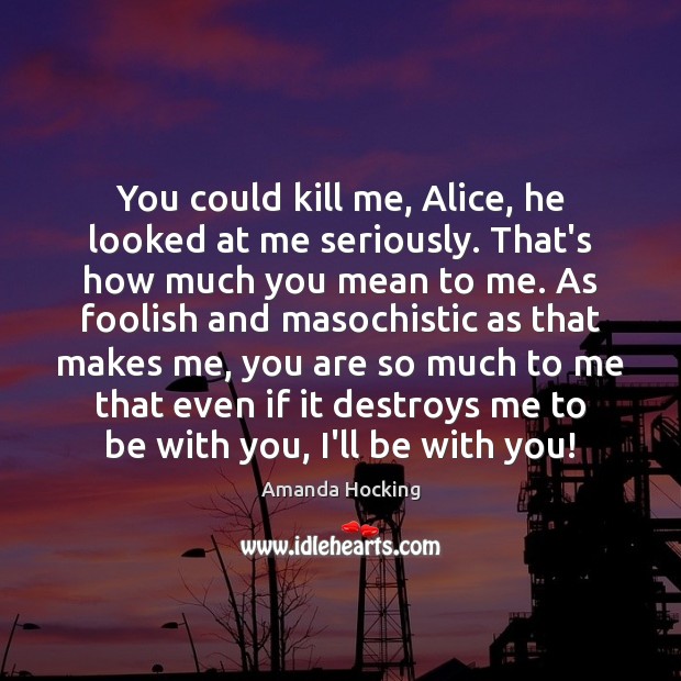 You could kill me, Alice, he looked at me seriously. That’s how Amanda Hocking Picture Quote