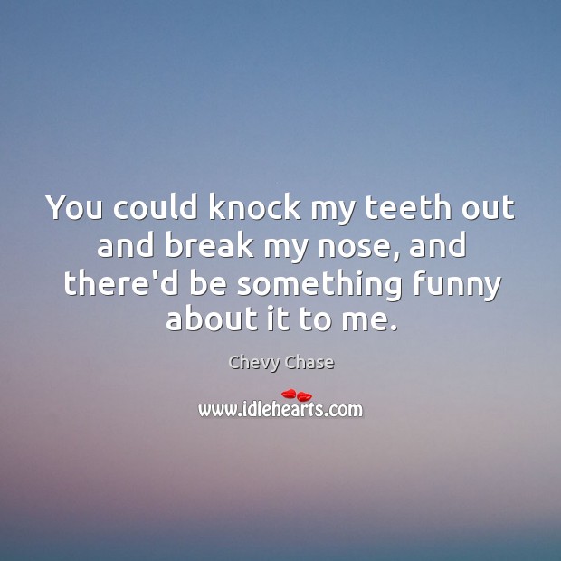 You could knock my teeth out and break my nose, and there’d Chevy Chase Picture Quote
