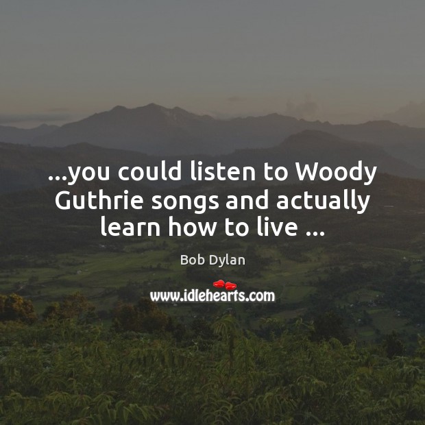…you could listen to Woody Guthrie songs and actually learn how to live … Bob Dylan Picture Quote