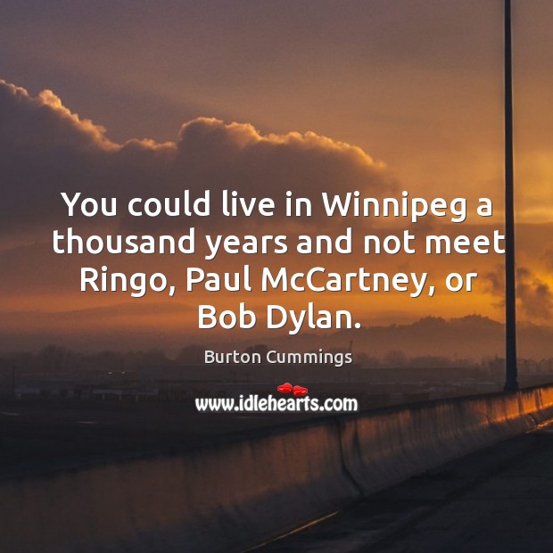 You could live in winnipeg a thousand years and not meet ringo, paul mccartney, or bob dylan. Burton Cummings Picture Quote