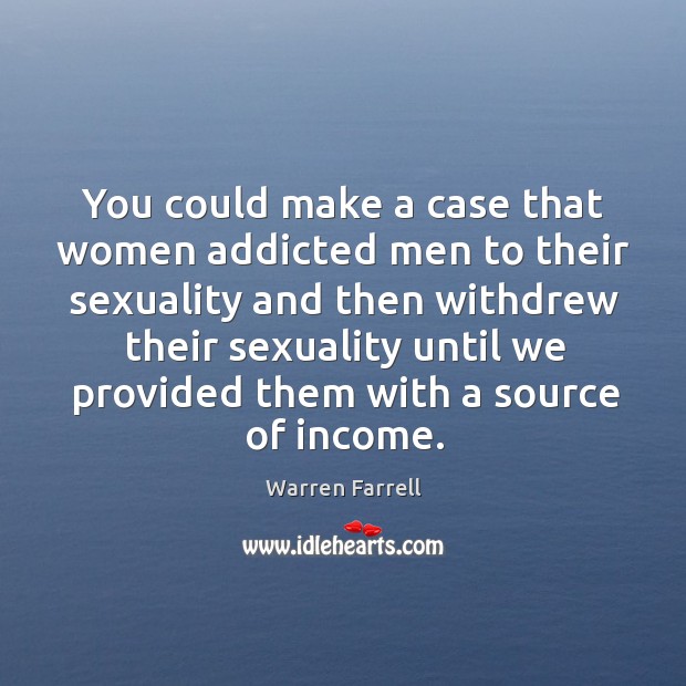You could make a case that women addicted men to their sexuality Income Quotes Image