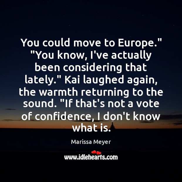 You could move to Europe.” “You know, I’ve actually been considering that Marissa Meyer Picture Quote