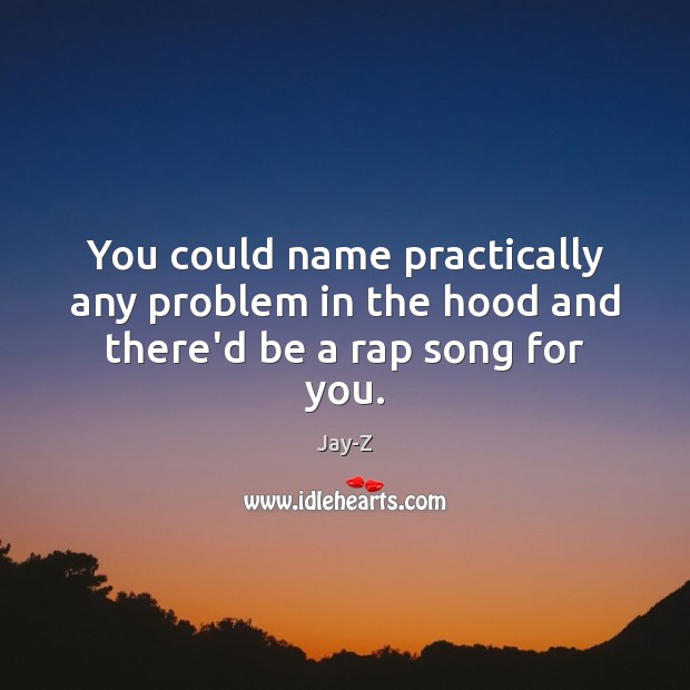 You could name practically any problem in the hood and there’d be a rap song for you. Jay-Z Picture Quote