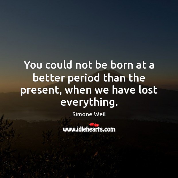 You could not be born at a better period than the present, when we have lost everything. Simone Weil Picture Quote