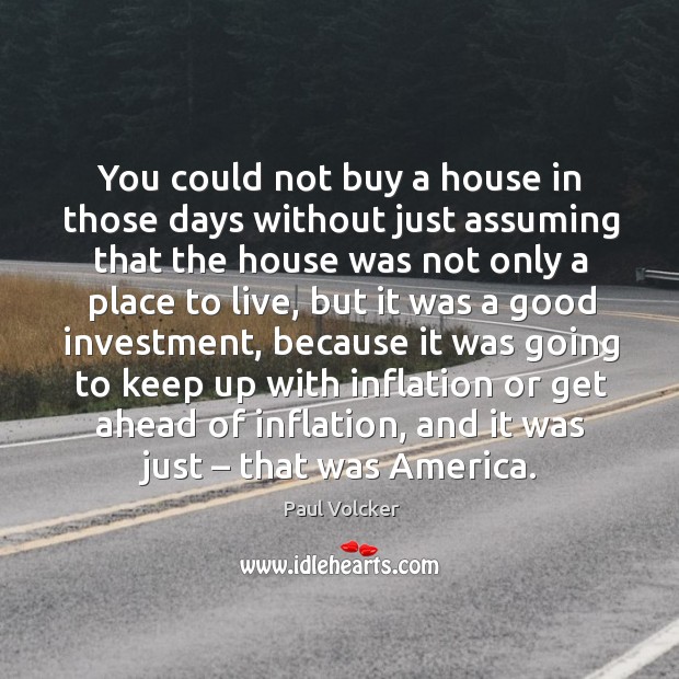 You could not buy a house in those days without just assuming that the house was not only a place to live Paul Volcker Picture Quote