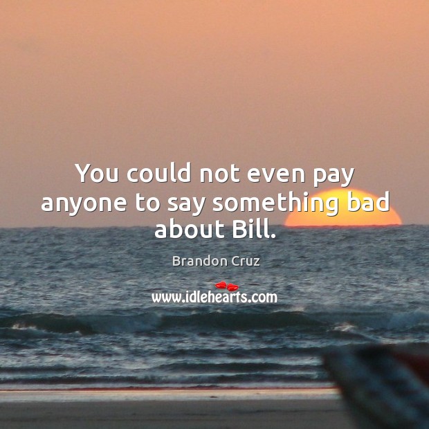 You could not even pay anyone to say something bad about bill. Brandon Cruz Picture Quote