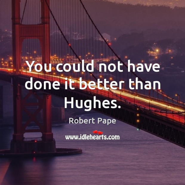You could not have done it better than Hughes. Robert Pape Picture Quote