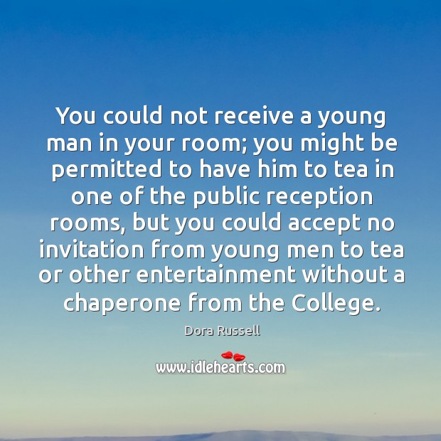 You could not receive a young man in your room; you might be permitted to have him to tea Dora Russell Picture Quote