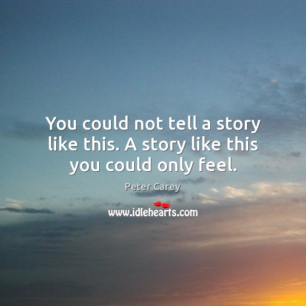 You could not tell a story like this. A story like this you could only feel. Peter Carey Picture Quote