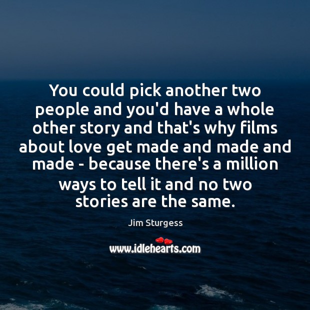 You could pick another two people and you’d have a whole other 