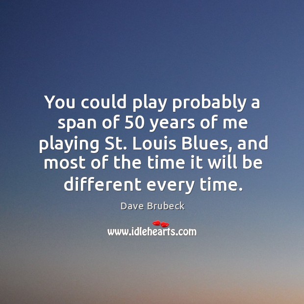 You could play probably a span of 50 years of me playing St. Dave Brubeck Picture Quote