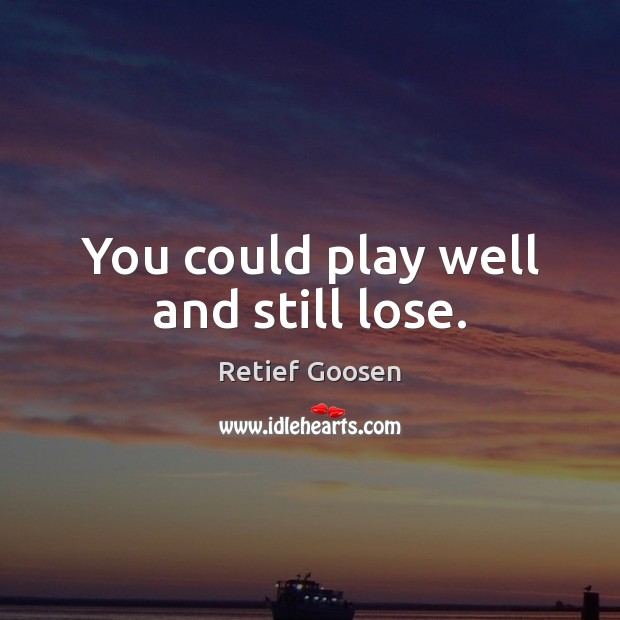 You could play well and still lose. Retief Goosen Picture Quote