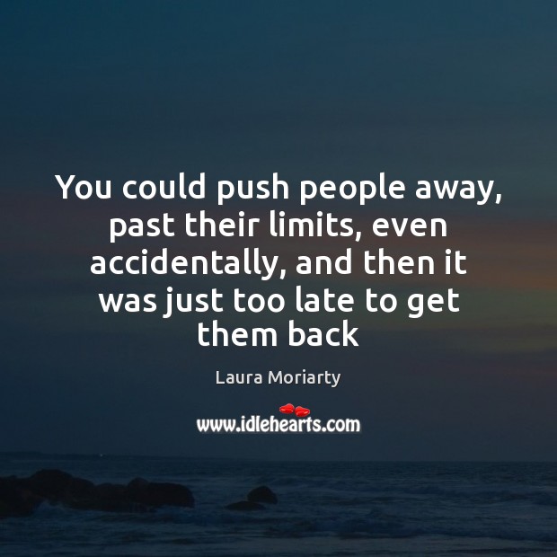 You could push people away, past their limits, even accidentally, and then Laura Moriarty Picture Quote