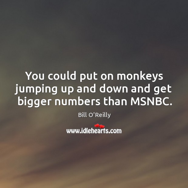 You could put on monkeys jumping up and down and get bigger numbers than msnbc. Bill O’Reilly Picture Quote