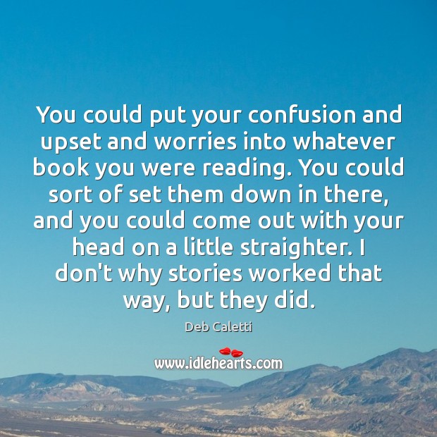 You could put your confusion and upset and worries into whatever book Deb Caletti Picture Quote