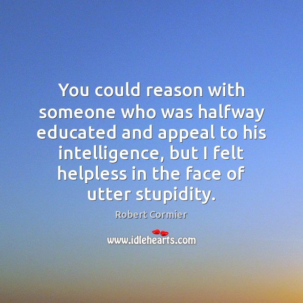 You could reason with someone who was halfway educated and appeal to Robert Cormier Picture Quote