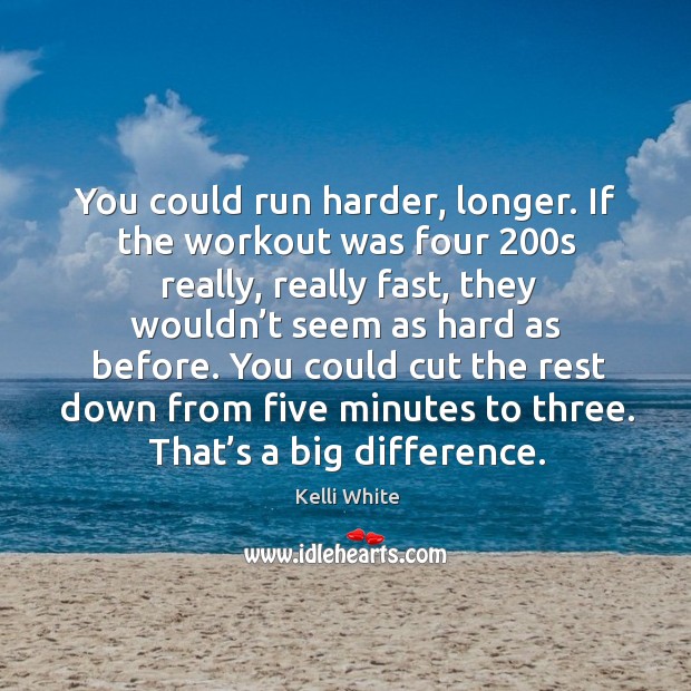 You could run harder, longer. If the workout was four 200s really, really fast, they Kelli White Picture Quote