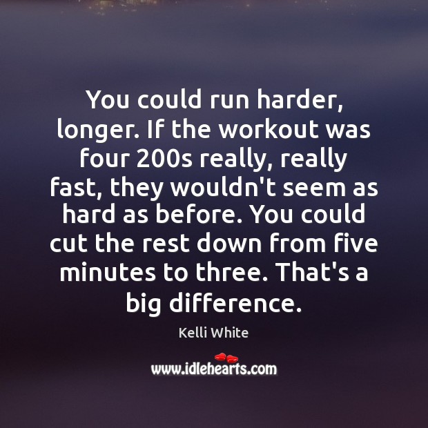 You could run harder, longer. If the workout was four 200s really, Kelli White Picture Quote